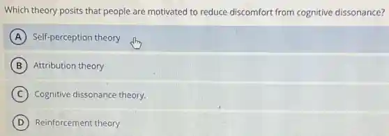 Which theory posits that people are motivated to reduce discomfort from cognitive dissonance?
A Self-perception theory
B Attribution theory
C Cognitive dissonance theory.
D Reinforcement : theory