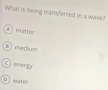 What is being transferred in a wave?
A matter
B medium
C energy
D water