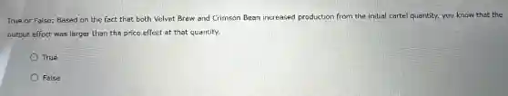 True or False: Based on the fact that both Velvet Brew and Crimson Bean increased production from the initial cartel quantity, you know that the
output effect was larger than the price effect at that quantity.
True
False