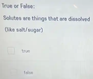 True or False:
Solutes are things that are dissolved
(like salt/sugar)
true
false