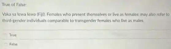 True of False:
Vaka sa lewa lewa (Fiji): Females who present themselves or live as females; may also refer to
third-gender individuals comparable to transgender females who live as males.
True
False