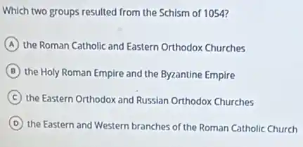 Which two groups resulted from the Schism of 1054?
A the Roman Catholic and Eastern Orthodox Churches
B the Holy Roman Empire and the Byzantine Empire
C the Eastern Orthodox and Russian Orthodox Churches
D the Eastern and Western branches of the Roman Catholic Church