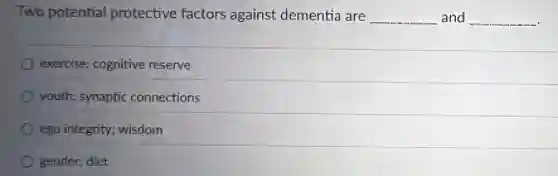 Two potential protective factors against dementia are __ and __
exercise; cognitive reserve
youth; synaptic connections
ego integrity; wisdom
gender; diet