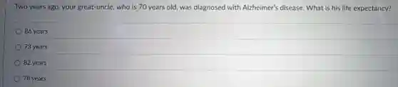 Two years ago, your great-uncle, who is 70 years old, was diagnosed with Alzheimer's disease.What is his life expectancy?
86 years
73 years
82 years
78 years