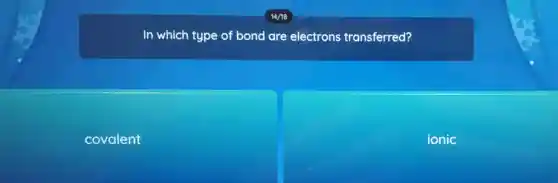 In which type of bond are electrons transferred?
covalent
ionic