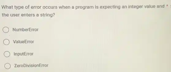 What type of error occurs when a program is expecting an integer value and
the user enters a string?
NumberError
ValueError
InputError
ZeroDivisionError