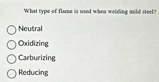 What type of flame is used when welding mild steel?
Neutral
Oxidizing
Carburizing
Reducing