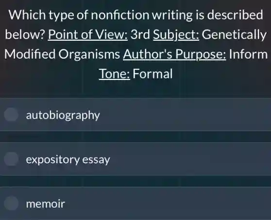 Which type of nonfiction writing is described
below? Point of View: 3rd Subject:Genetically
Modified Organisms Author's Purpose:Inform
Tone: Formal
autobiography
expository essay
memoir