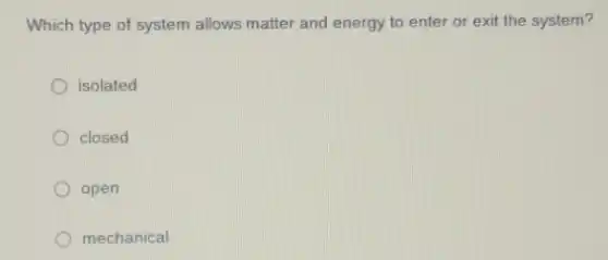 Which type of system allows matter and energy to enter or exit the system?
isolated
closed
open
mechanical