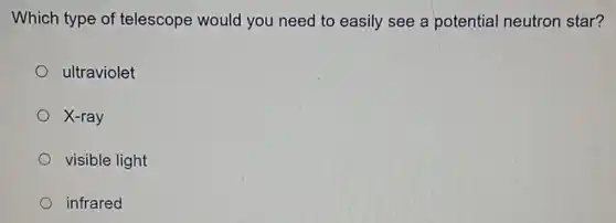 Which type of telescope would you need to easily see a potential neutron star?
ultraviolet
X-ray
visible light
infrared
