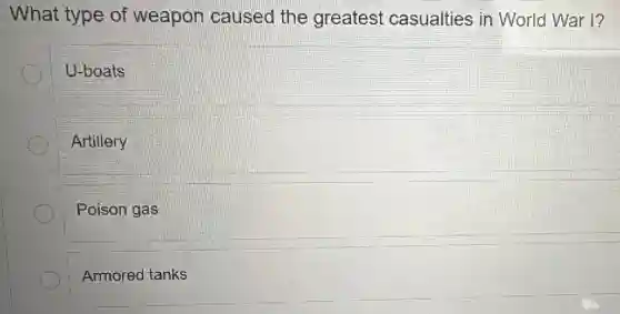 What type of weapon caused the greatest casualties in World War I?
U-boats
Artillery
Poison gas
Armored tanks