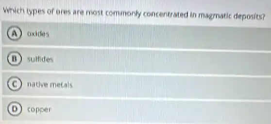 Which types of ores are most commonly concentrated in magmatic deposits?
A oxides
B sulfides
C native metals
D copper
