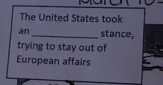 The United States took
an __ stance,
trying to stay out of
European affairs