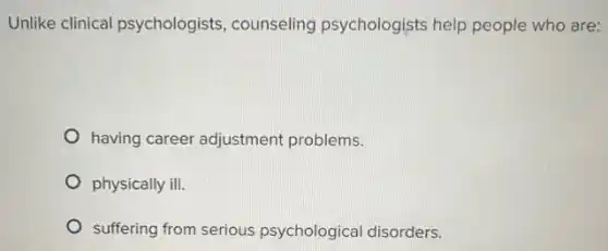 Unlike clinical psychologists, counseling psychologists help people who are:
having career adjustment problems.
physically ill.
suffering from serious psychological disorders.