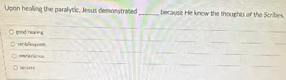 Upon healing the paralytic Jesus demonstrated __ because He knew the thoughts of the Scribes.
good hearing
ventrilequism
omniscience
sorcery