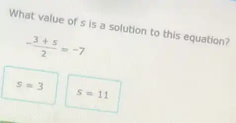 What value of s is a solution to this equation?
-(3+5)/(2)=-7
s=3
s=11