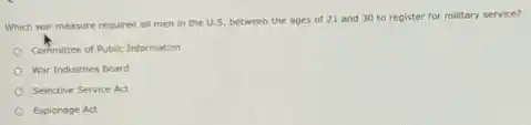 Which war measure required all men in the U.S. between the ages of 21 and 30 to register for military service?
Committee of Public Information
War Industries Board
Selective Service Act
Espionage Act