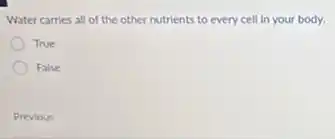 Water carries all of the other nutrients to every cell in your body.
True
False