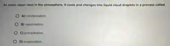 As water vapor rises in the atmosphere, it cools and changes into liquid cloud droplets in a process called
A) condensation.
B) vaporization.
C) precipitation.
D) evaporation