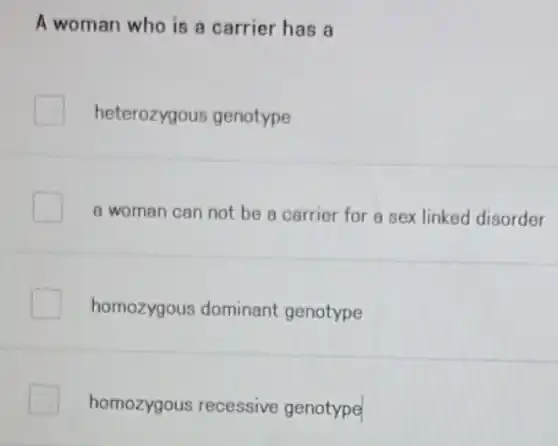 A woman who is a carrier has a
heterozygous genotype
a woman can not be a carrier for a sex linked disorder
homozygous dominant genotype
homozygous recessive genotype