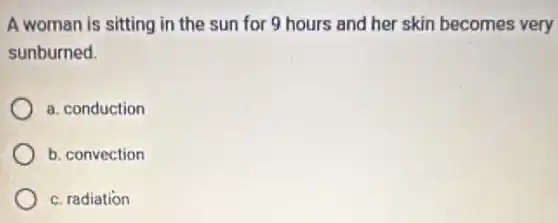 A woman is sitting in the sun for 9 hours and her skin becomes very
sunburned.
a. conduction
b. convection
c. radiation