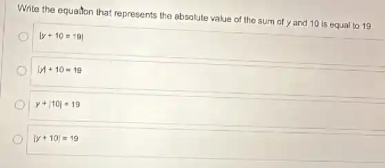 Write the equation that represents the absolute value of the sum of y and 10 is equal to 19
vert y+10=19vert
vert yvert +10=19
y+vert 10vert =19
vert y+10vert =19