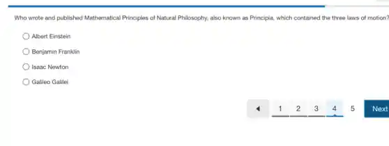 Who wrote and published Mathematical Principles of Natural Philosophy, also known as Principia, which contained the three laws of motion?
Albert Einstein
Benjamin Franklin
Isaac Newton
Galileo Galilei