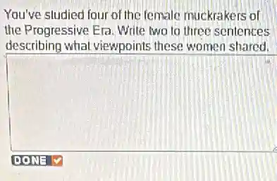 You've sludied four of the temale muckrakers of
the Progressive Era Write two to three senlences
describing what viewpoints these women shared.
square