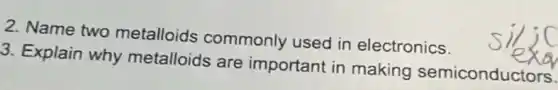 2. Name two metalloids commonly used in electronics.
3. Explain why metalloids are important in making semiconductors.