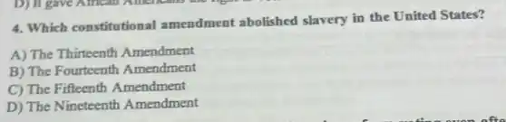 4. Which constitutional amendment abolished slavery in the United States?
A) The Thirteenth Amendment
B) The Fourteenth Amendment
C) The Fifteenth Amendment
D) The Nineteenth Amendment