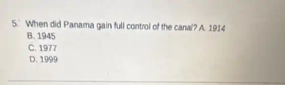 5. When did Panama gain full control of the canal? A. 1914
B. 1945
C. 1977
D. 1999