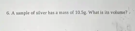 6. A sample of silver has a mass of 10.5g. What is its volume?