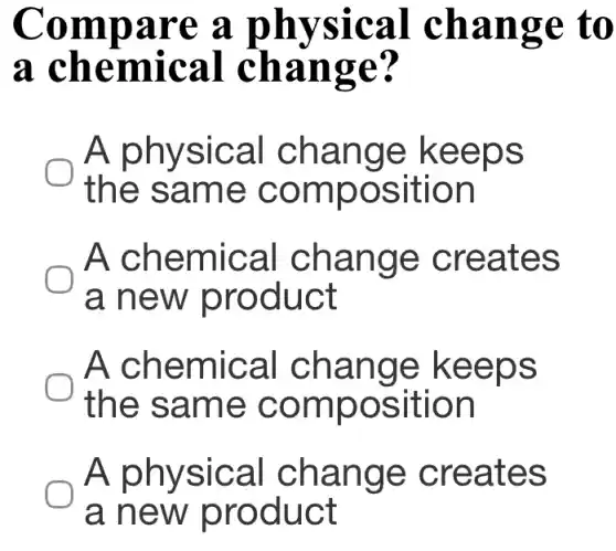 Compare a physical change to
a chemical change?
A physical change keeps
the same composition
A chemical change creates
a new product
A chemical change keeps
the same composition
A physical change creates
a new product