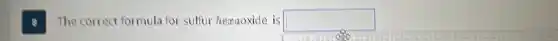 The correct formula for sulfur hezaoxide is square
