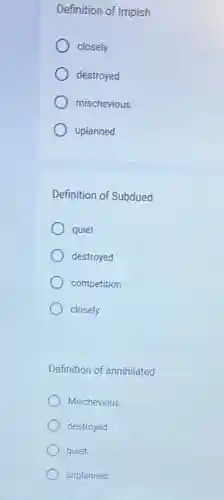 Definition of Impish
closely
destroyed
mischevious
uplanned
Definition of Subdued
quiet
destroyed
competition
closely
Definition of annihilated
Mischevious
destroyed
quiet
unplanned