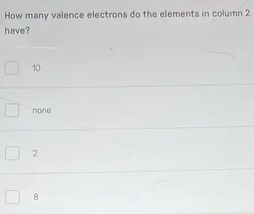 How many valence electrons do the elements in column 2
have?
10
none
2
8