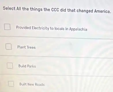 Select All the things the CCC did that changed America.
Provided Electricity to locals in Appalachia
Plant Trees
Build Parks
Built New Roads