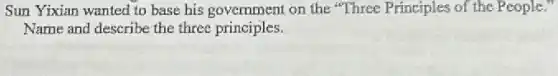 Sun Yixian wanted to base his government on the "Three Principles of the People."
Name and describe the three principles.