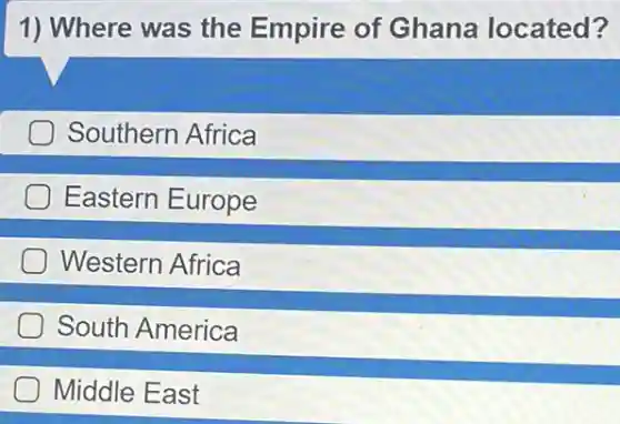 1) Where was the Empire of Ghana located?
Southern Africa
Eastern Europe
Western Africa
South America
Middle East