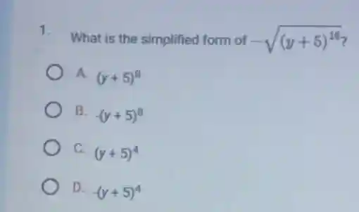 1. What is the simplified form of
-sqrt ((y+5)^16)
A. (y+5)^8
B. -(y+5)^8
C. (y+5)^4
D. -(y+5)^4