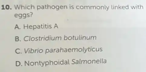10. Which pathogen is commonly linked with
eggs?
A. Hepatitis A
B. Clostridium botulinum
C. Vibrio parahaemolyticus
D. Nontyphoida Salmonella