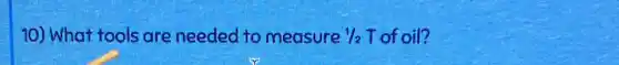 10) What tools are needed to measure 1/2 T of oil?