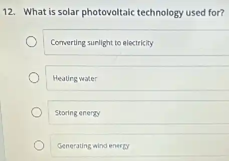12. What is solar photovoltaic technology used for?
Converting sunlight to electricity
Heating water
Storing energy
Generating wind energy