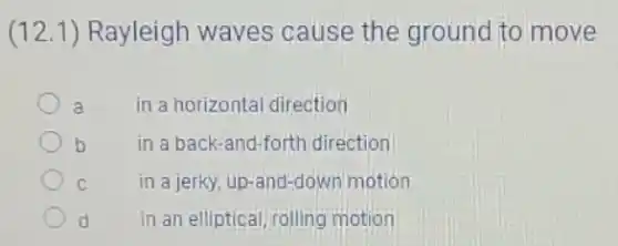 (12.1) Rayleigh waves cause the ground to move
a in a horizontal direction
b in a back-and-forth direction
C in a jerky, up-anc Hown motion
d in an elliptical, rolling motion