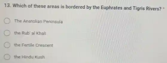 13. Which of these areas is bordered by the Euphrates and Tigris Rivers?
The Anatolian Peninsula
the Rub' al Khali
the Fertile Crescent
the Hindu Kush