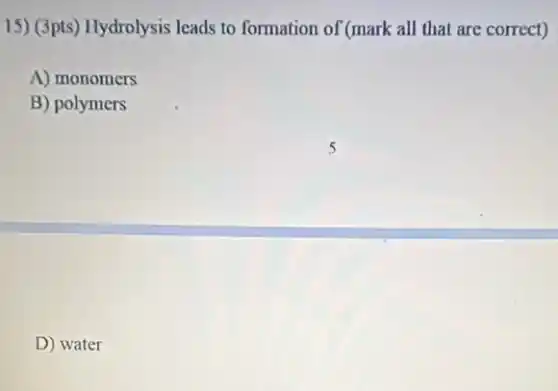 15) (3pts) Hydrolysis leads to formation of (mark all that are correct)
A) monomers
B) polymers
D) water
