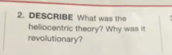 2. DESCRIBE What was the
heliocentric theory? Why was it
revolutionary?