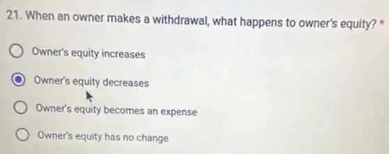 21. When an owner makes a withdrawal, what happens to owner's equity?it
Owner's equity increases
Owner's equity decreases
Owner's equity becomes an expense
Owner's equity has no change