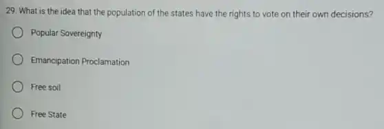 29. What is the idea that the population of the states have the rights to vote on their own decisions?
Popular Sovereignty
Emancipation Proclamation
Free soil
Free State
