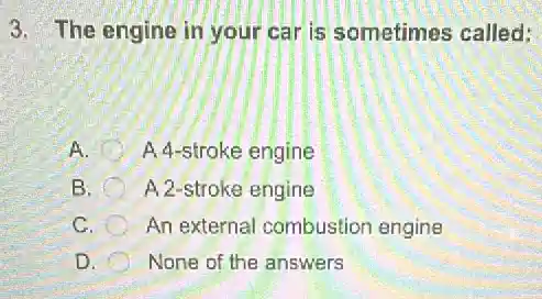 3. The engine in your car is sometimes called:
A. A 4-stroke engine
B. A 2-stroke engine
C. An external combustion engine
D. None of the answers